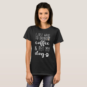 I Just Want To Drink Coffee And Pet My Dog T-Shirt