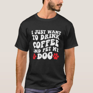 I Just Want to Drink Coffee and Pet My Dog T-Shirt