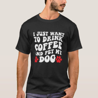 I Just Want to Drink Coffee and Pet My Dog T-Shirt