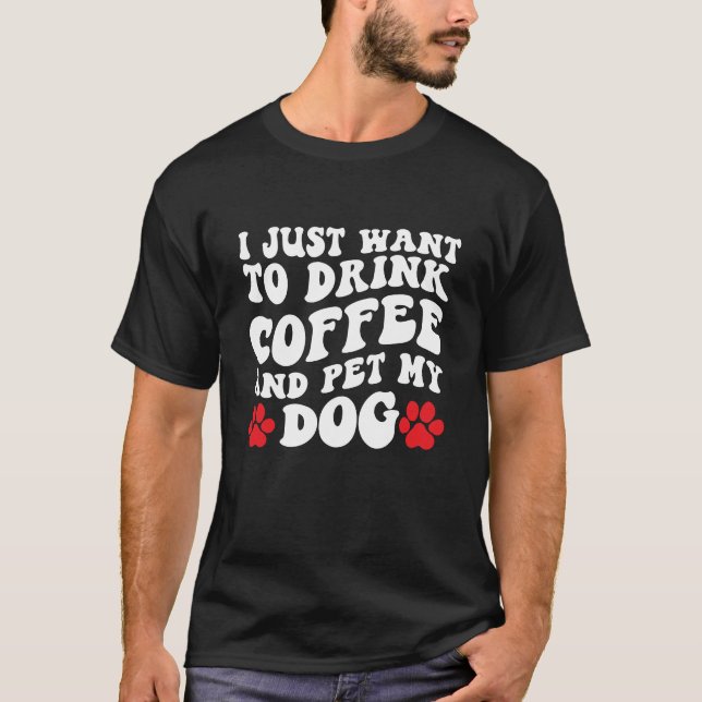 I Just Want to Drink Coffee and Pet My Dog T-Shirt (Front)
