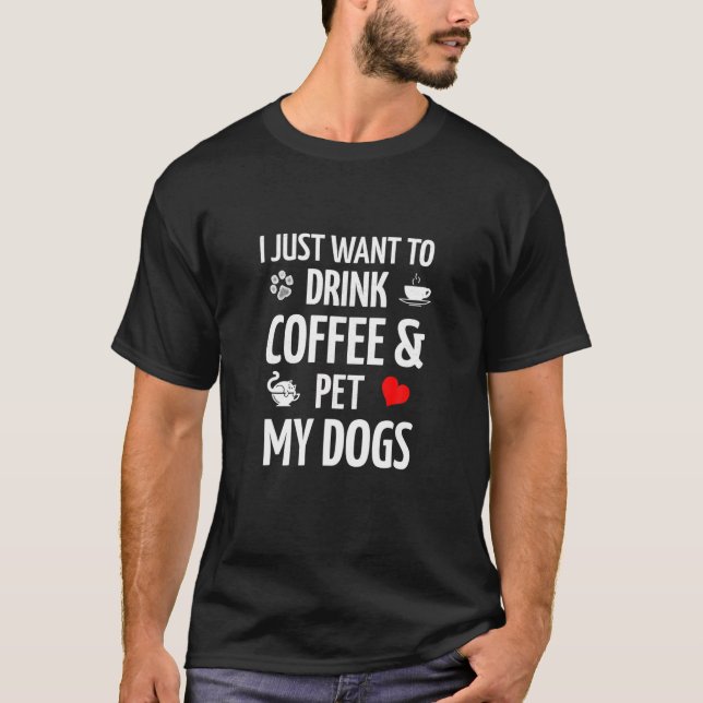 I Just Want To Drink Coffee And Pet My Dogs Coffee T-Shirt (Front)