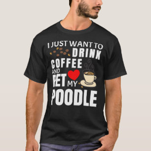 I Just Want To Drink Coffee And Pet My Poodle Gift T-Shirt