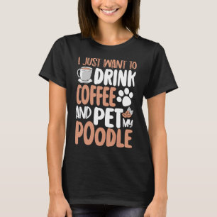 i just want to drink coffee and pet poodle     T-Shirt