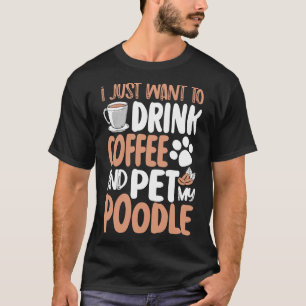 i just want to drink coffee and pet poodle     T-Shirt