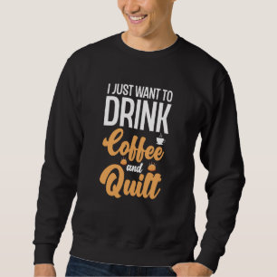 I Just Want To Drink Coffee And Quilt Coffee Quilt Sweatshirt