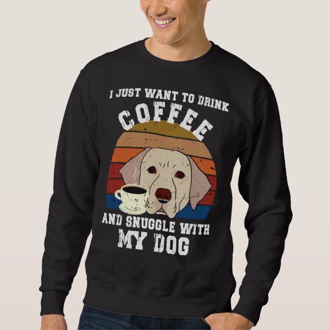 I Just Want To Drink Coffee And Snuggle With My Do Sweatshirt (Front)