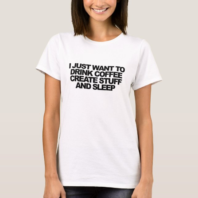 I just want to drink coffee, create stuff & sleep T-Shirt (Front)