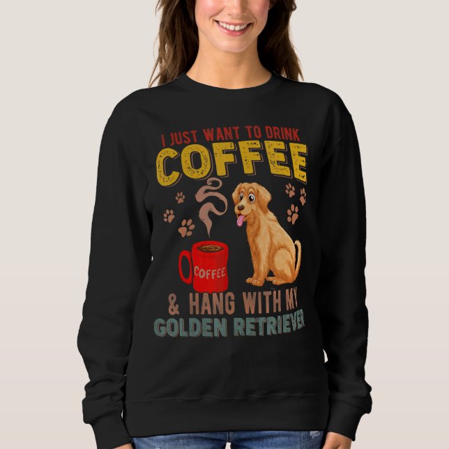 I Just Want To Drink Coffee Hang With My Golden Re Sweatshirt (Front)