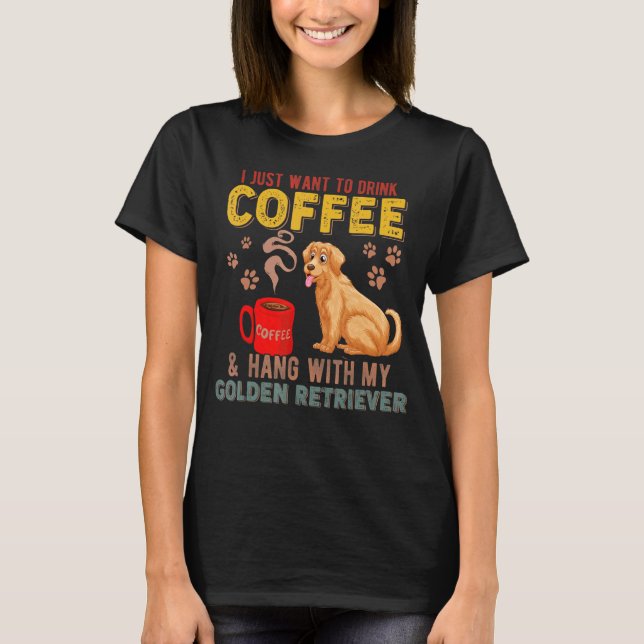 I Just Want To Drink Coffee Hang With My Golden Re T-Shirt (Front)