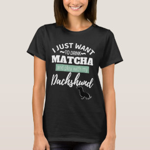 I Just Want To Drink Matcha And Play With My Dachs T-Shirt