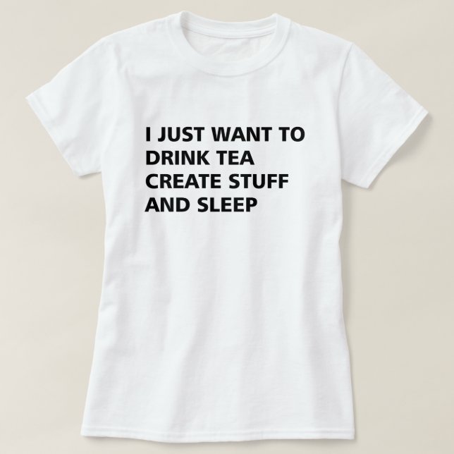 I JUST WANT TO DRINK TEA CREATE STUFF AND SLEEP T-Shirt (Design Front)