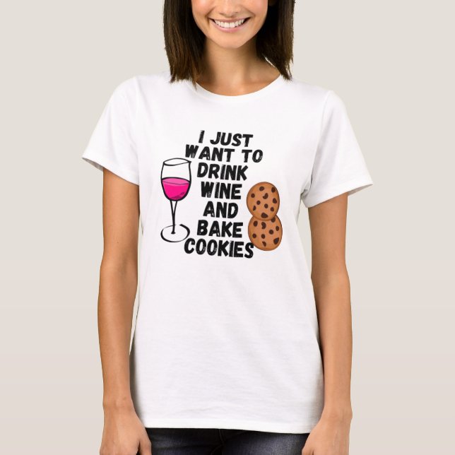 I just want to drink wine and bake cookies T-Shirt (Front)