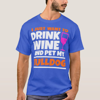 I just want to drink wine and pet my bulldog T-Shirt