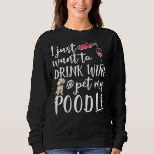 I Just Want To Drink Wine And Pet My Poodle Dog Pe Sweatshirt