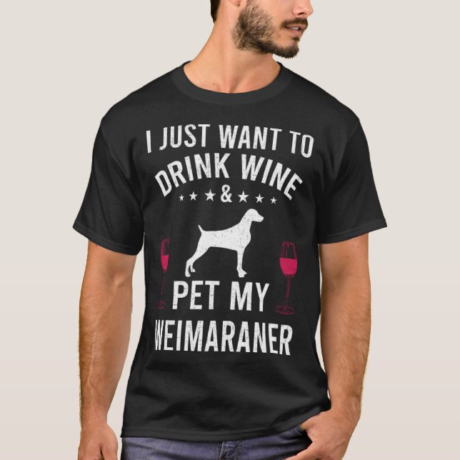 I Just Want To Drink Wine & Pet My Weimaraner T-Shirt (Front)