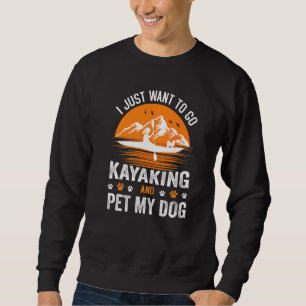 I Just Want To Go Kayak And Pet My Dog Canoe Kayak Sweatshirt