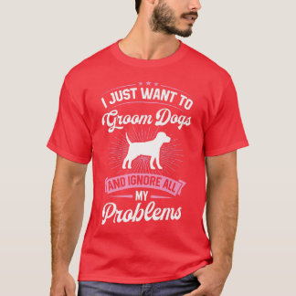 I Just Want To Groom Dogs And Ignore All My Proble T-Shirt