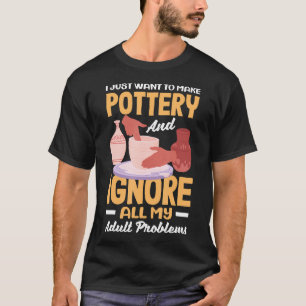 I Just Want To Make Pottery And Ignore Problems T-Shirt