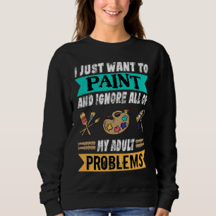 I Just Want To Paint And Ignore My Problems Painte Sweatshirt