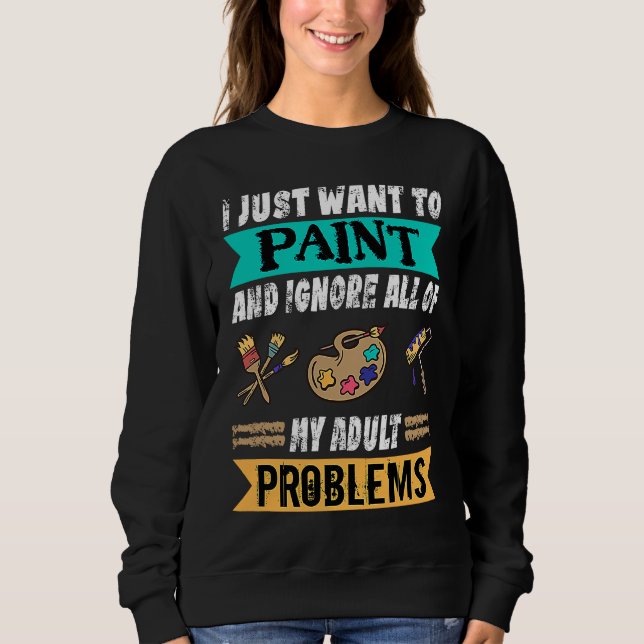 I Just Want To Paint And Ignore My Problems Painte Sweatshirt (Front)