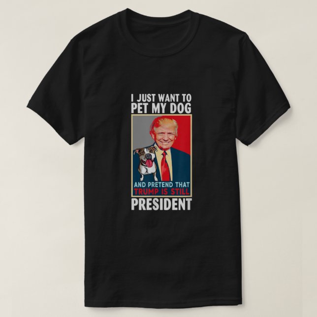 I just want to Pet My Dog and Pretend Trump Still  T-Shirt (Design Front)