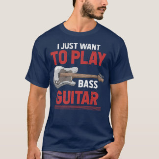 I Just Want To Play Bass Guitar Bassist Funny Bass T-Shirt