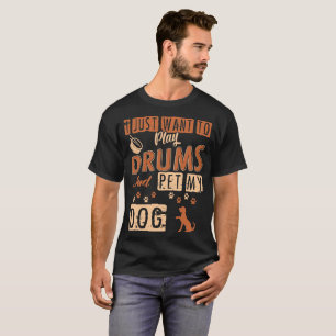 I Just Want To Play Drums And Pet My Dog Tshirt