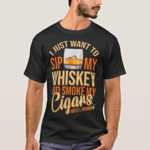 I Just Want To Sip My Whiskey And Smoke My Cigar B T-Shirt