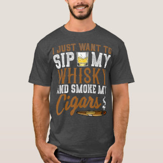 I Just Want To Sip My Whiskey  Smoke My Cigars T-Shirt