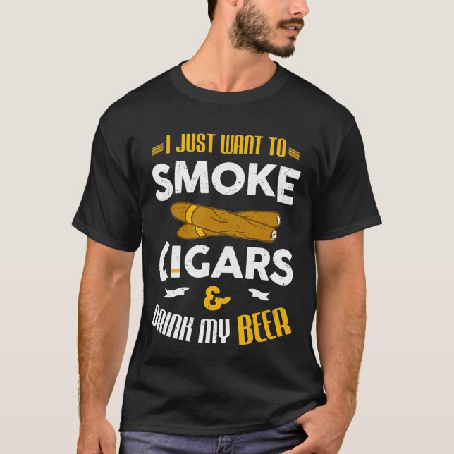 I Just Want To Smoke Cigars And Drink My Beer T-Shirt (Front)