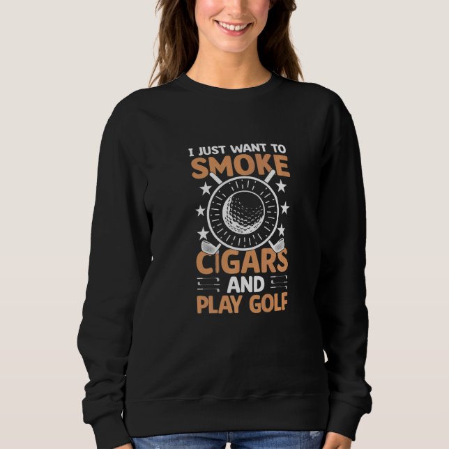 I Just Want To Smoke Cigars And Play Golf  Cigar S Sweatshirt (Front)