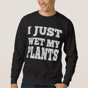 I Just Wet My Plants Funny Gardening Pun  Sweatshirt