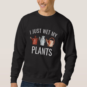 I Just Wet My Plants Gardener Plant Sweatshirt