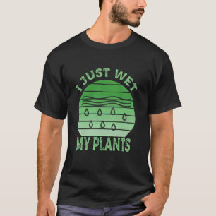 I Just Wet My Plants Gardening & Plant Lover Funny T-Shirt