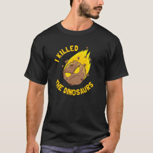 I Killed The Dinosaurs - Funny Dinosaur Asteroid T-Shirt