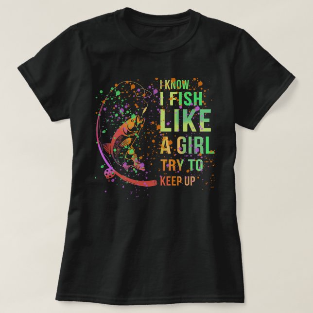 I Know I Fish Like A Girl Try To Keep Shirt (Design Front)
