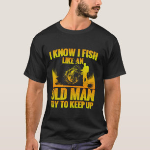 I Know I Fish Like An Old Man Try To Keep Up T-Shirt
