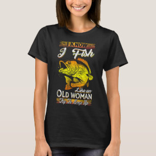 I Know I Fish Like An Old Woman T-Shirt