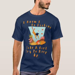 I Know I Go Fishing Like A Girl, Try To Keep Up Fu T-Shirt