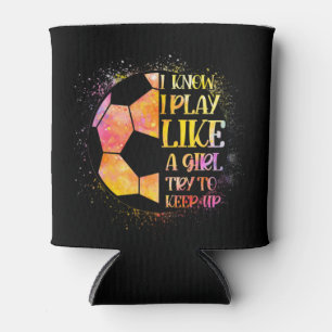 I Know I Play Like A Girl Try To Keep Up Soccer Can Cooler
