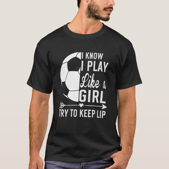 I Know I Play Like A Girl Try To Keep Up  Soccer T-Shirt (Front)