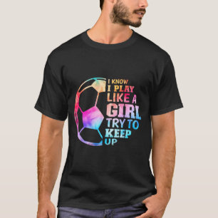 I Know I Play Like A Girl Try To Keep Up Soccer Wo T-Shirt