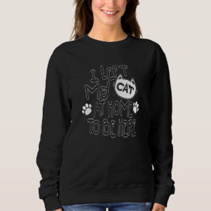 I Left My Cat At Home To Be Here Cat Sweatshirt