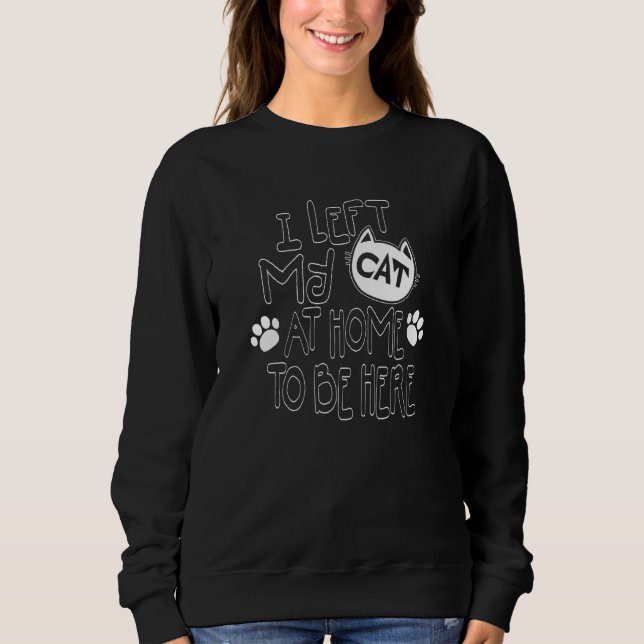 I Left My Cat At Home To Be Here Cat Sweatshirt (Front)