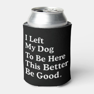 I Left My Dog To Be Here This Better Be Good Funny Can Cooler