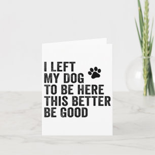 I Left My Dog To Be Here This Better Be Good Funny Card