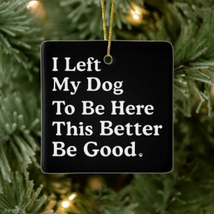 I Left My Dog To Be Here This Better Be Good Funny Ceramic Ornament