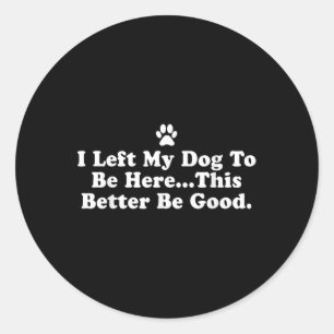 I Left My Dog To Be Here This Better Be Good Funny Classic Round Sticker