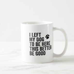 I Left My Dog To Be Here This Better Be Good Funny Coffee Mug