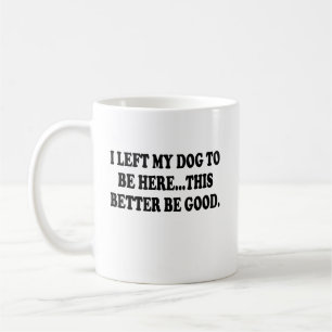 I Left My Dog To Be Here This Better Be Good Funny Coffee Mug